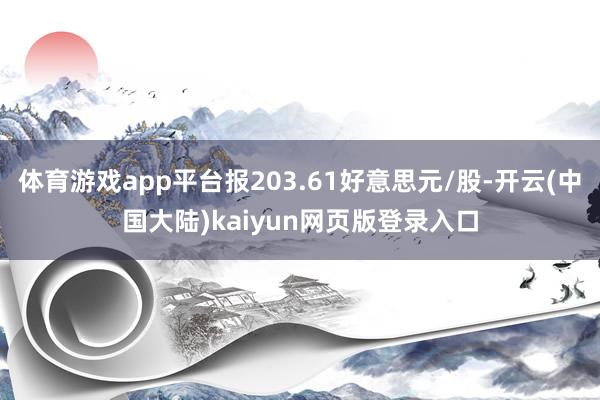 体育游戏app平台报203.61好意思元/股-开云(中国大陆)kaiyun网页版登录入口