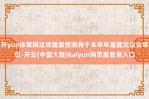 开yun体育网这项提案预测将于本年年底提交议会审议-开云(中国大陆)kaiyun网页版登录入口