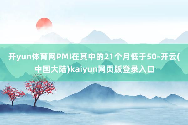 开yun体育网PMI在其中的21个月低于50-开云(中国大陆)kaiyun网页版登录入口