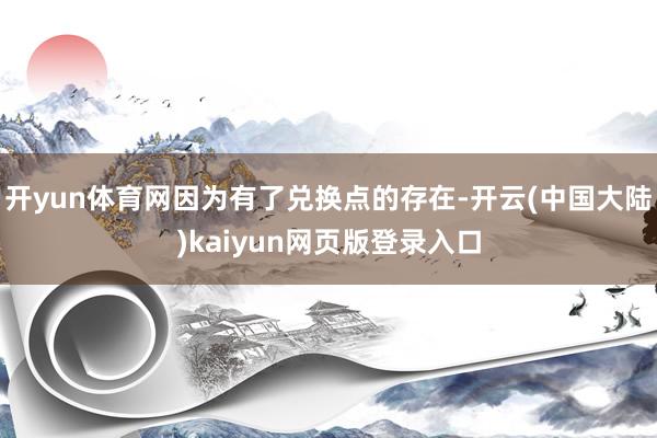 开yun体育网因为有了兑换点的存在-开云(中国大陆)kaiyun网页版登录入口