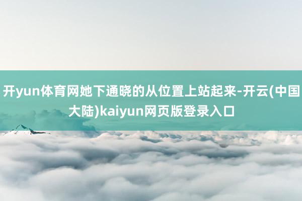 开yun体育网她下通晓的从位置上站起来-开云(中国大陆)kaiyun网页版登录入口