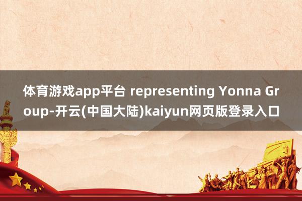 体育游戏app平台 representing Yonna Group-开云(中国大陆)kaiyun网页版登录入口