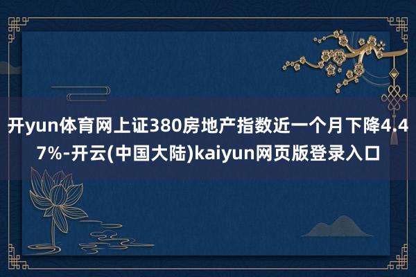 开yun体育网上证380房地产指数近一个月下降4.47%-开云(中国大陆)kaiyun网页版登录入口