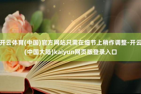 开云体育(中国)官方网站只需在细节上稍作调整-开云(中国大陆)kaiyun网页版登录入口