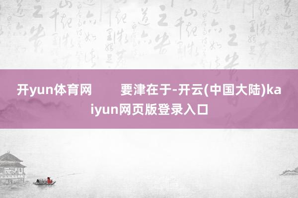 开yun体育网        要津在于-开云(中国大陆)kaiyun网页版登录入口