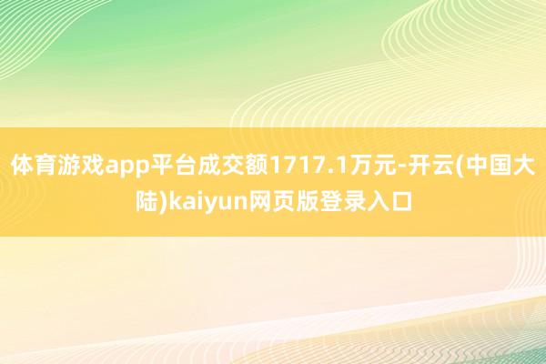 体育游戏app平台成交额1717.1万元-开云(中国大陆)kaiyun网页版登录入口