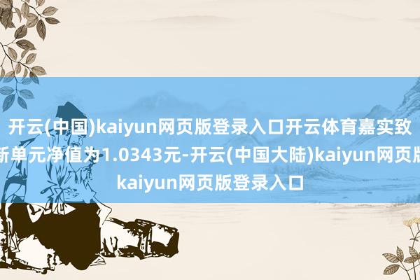 开云(中国)kaiyun网页版登录入口开云体育嘉实致盈债券最新单元净值为1.0343元-开云(中国大陆)kaiyun网页版登录入口