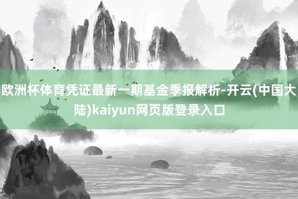 欧洲杯体育凭证最新一期基金季报解析-开云(中国大陆)kaiyun网页版登录入口