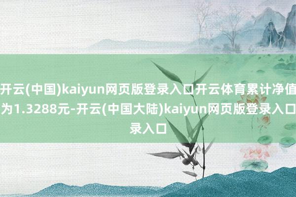 开云(中国)kaiyun网页版登录入口开云体育累计净值为1.3288元-开云(中国大陆)kaiyun网页版登录入口