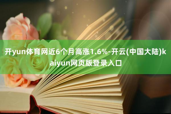 开yun体育网近6个月高涨1.6%-开云(中国大陆)kaiyun网页版登录入口