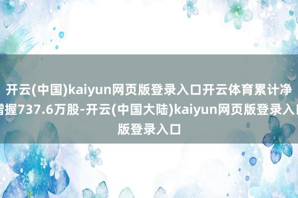 开云(中国)kaiyun网页版登录入口开云体育累计净增握737.6万股-开云(中国大陆)kaiyun网页版登录入口
