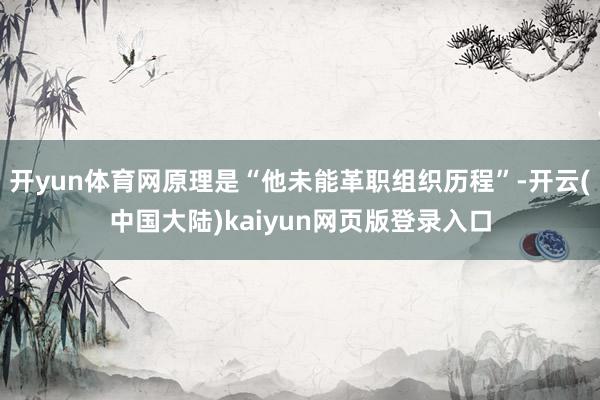 开yun体育网原理是“他未能革职组织历程”-开云(中国大陆)kaiyun网页版登录入口