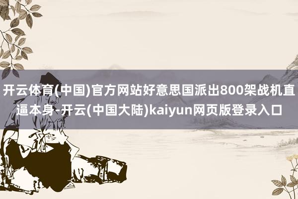 开云体育(中国)官方网站好意思国派出800架战机直逼本身-开云(中国大陆)kaiyun网页版登录入口