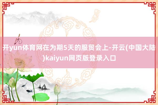 开yun体育网在为期5天的服贸会上-开云(中国大陆)kaiyun网页版登录入口