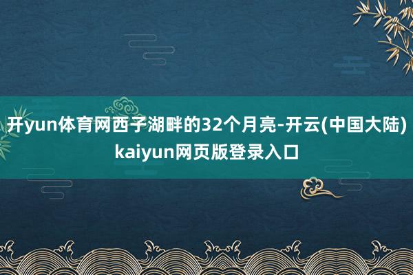 开yun体育网西子湖畔的32个月亮-开云(中国大陆)kaiyun网页版登录入口
