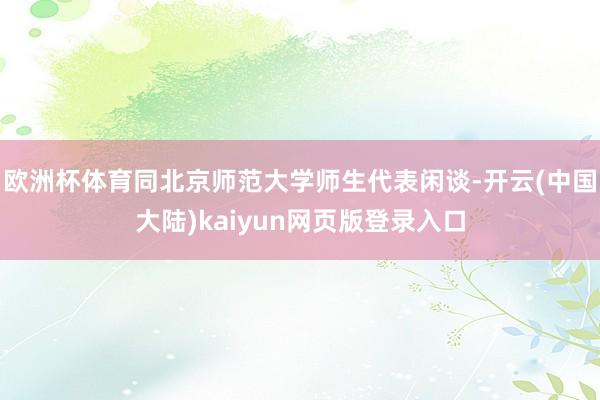 欧洲杯体育同北京师范大学师生代表闲谈-开云(中国大陆)kaiyun网页版登录入口