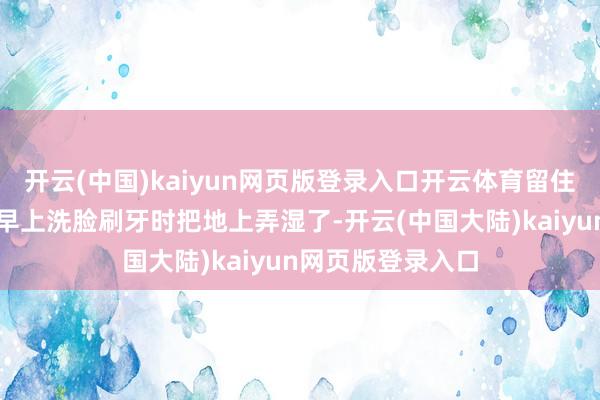 开云(中国)kaiyun网页版登录入口开云体育留住脚印的原因是我早上洗脸刷牙时把地上弄湿了-开云(中国大陆)kaiyun网页版登录入口