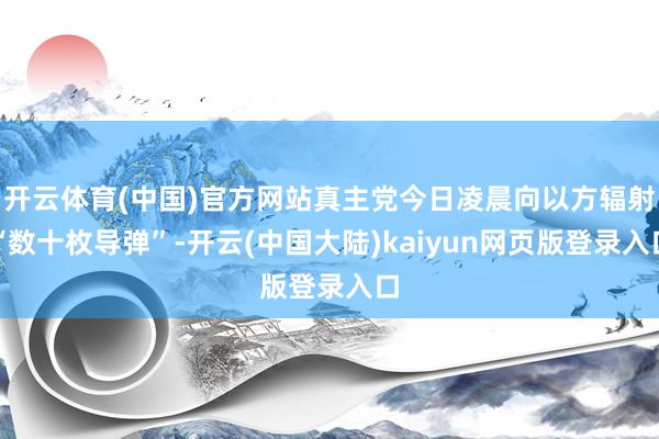 开云体育(中国)官方网站真主党今日凌晨向以方辐射“数十枚导弹”-开云(中国大陆)kaiyun网页版登录入口
