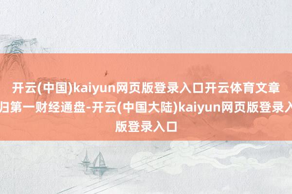 开云(中国)kaiyun网页版登录入口开云体育文章权归第一财经通盘-开云(中国大陆)kaiyun网页版登录入口