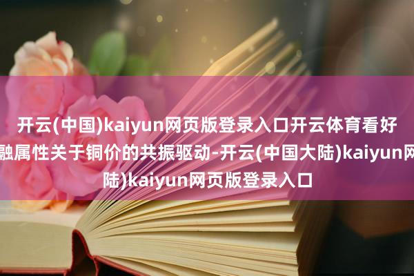 开云(中国)kaiyun网页版登录入口开云体育看好商品属性和金融属性关于铜价的共振驱动-开云(中国大陆)kaiyun网页版登录入口