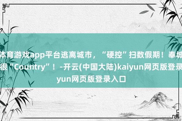 体育游戏app平台逃离城市，“硬控”扫数假期！奉城这里很“Country”！-开云(中国大陆)kaiyun网页版登录入口