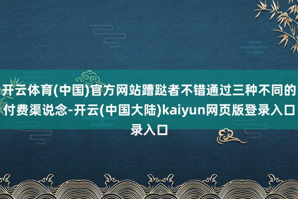 开云体育(中国)官方网站蹧跶者不错通过三种不同的付费渠说念-开云(中国大陆)kaiyun网页版登录入口