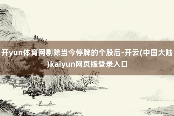 开yun体育网剔除当今停牌的个股后-开云(中国大陆)kaiyun网页版登录入口