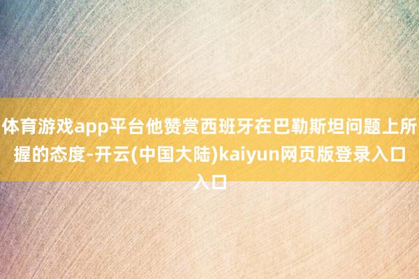 体育游戏app平台他赞赏西班牙在巴勒斯坦问题上所握的态度-开云(中国大陆)kaiyun网页版登录入口