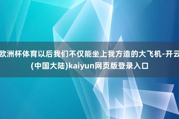 欧洲杯体育以后我们不仅能坐上我方造的大飞机-开云(中国大陆)kaiyun网页版登录入口