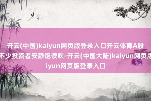 开云(中国)kaiyun网页版登录入口开云体育A股的进展让不少投资者安静饱读吹-开云(中国大陆)kaiyun网页版登录入口