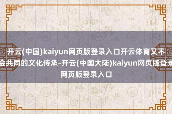开云(中国)kaiyun网页版登录入口开云体育又不错体会共同的文化传承-开云(中国大陆)kaiyun网页版登录入口