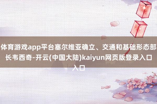体育游戏app平台塞尔维亚确立、交通和基础形态部长韦西奇-开云(中国大陆)kaiyun网页版登录入口