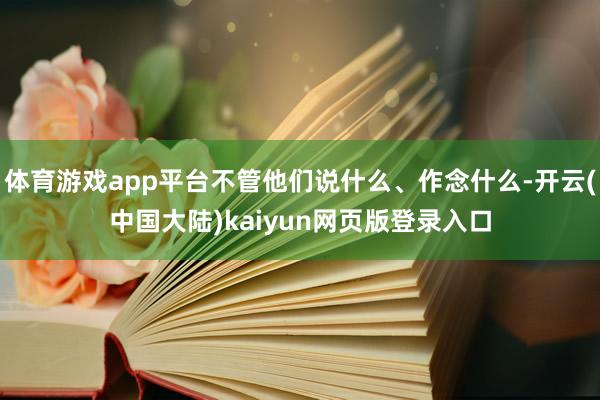 体育游戏app平台不管他们说什么、作念什么-开云(中国大陆)kaiyun网页版登录入口