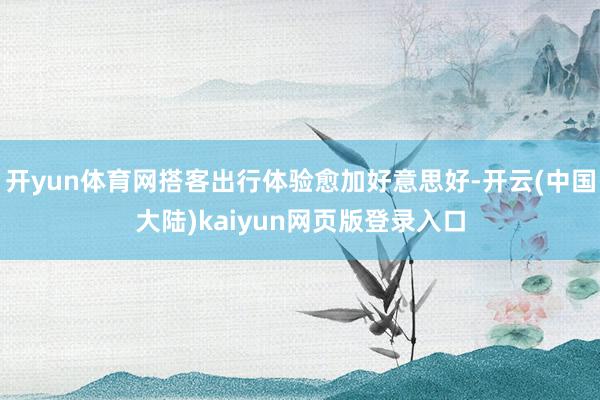 开yun体育网搭客出行体验愈加好意思好-开云(中国大陆)kaiyun网页版登录入口