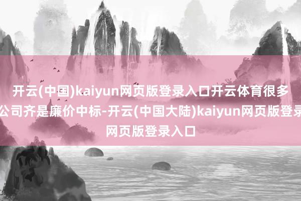 开云(中国)kaiyun网页版登录入口开云体育很多电梯公司齐是廉价中标-开云(中国大陆)kaiyun网页版登录入口