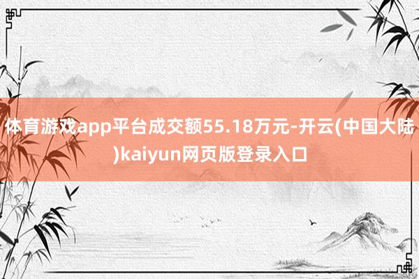 体育游戏app平台成交额55.18万元-开云(中国大陆)kaiyun网页版登录入口