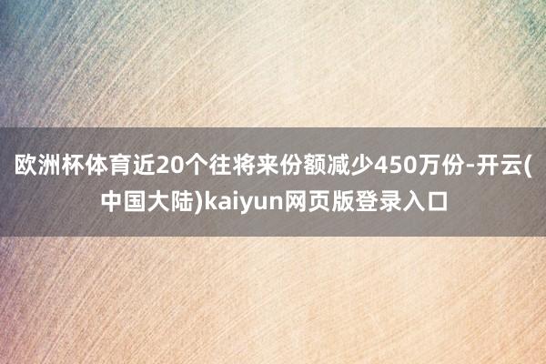 欧洲杯体育近20个往将来份额减少450万份-开云(中国大陆)kaiyun网页版登录入口