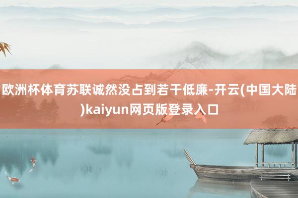 欧洲杯体育苏联诚然没占到若干低廉-开云(中国大陆)kaiyun网页版登录入口