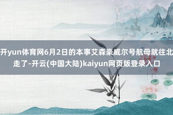 开yun体育网6月2日的本事艾森豪威尔号航母就往北走了-开云(中国大陆)kaiyun网页版登录入口