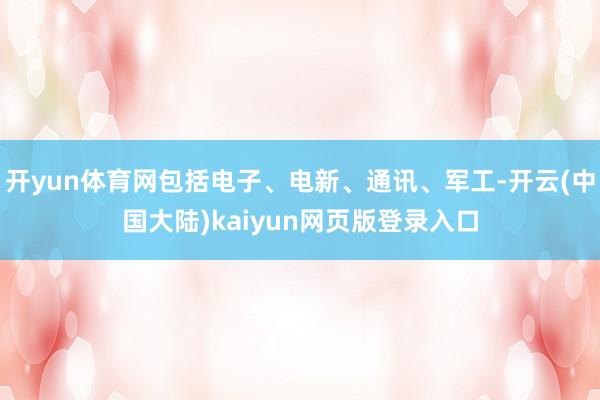 开yun体育网包括电子、电新、通讯、军工-开云(中国大陆)kaiyun网页版登录入口