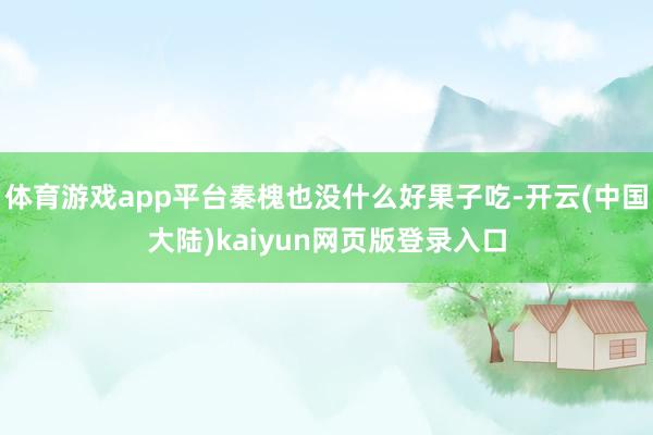 体育游戏app平台秦槐也没什么好果子吃-开云(中国大陆)kaiyun网页版登录入口