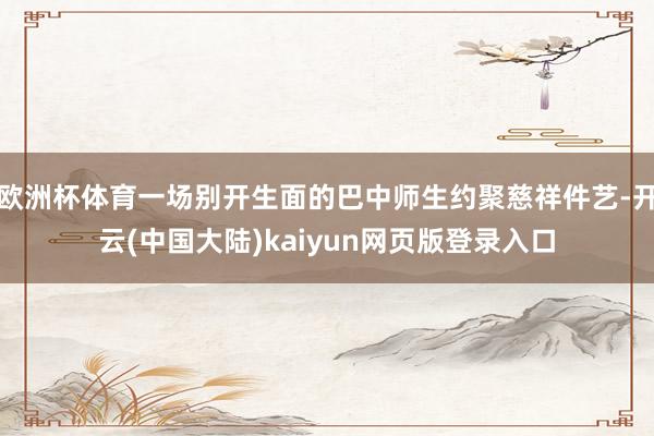 欧洲杯体育一场别开生面的巴中师生约聚慈祥件艺-开云(中国大陆)kaiyun网页版登录入口