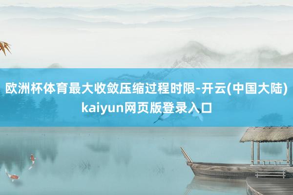 欧洲杯体育最大收敛压缩过程时限-开云(中国大陆)kaiyun网页版登录入口