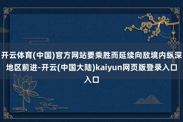 开云体育(中国)官方网站要乘胜而延续向敌境内纵深地区前进-开云(中国大陆)kaiyun网页版登录入口