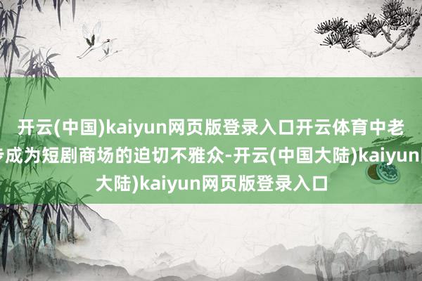 开云(中国)kaiyun网页版登录入口开云体育中老年东谈主群逐步成为短剧商场的迫切不雅众-开云(中国大陆)kaiyun网页版登录入口