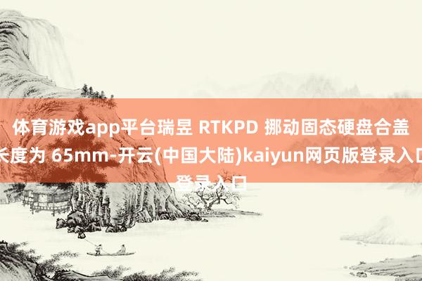体育游戏app平台瑞昱 RTKPD 挪动固态硬盘合盖长度为 65mm-开云(中国大陆)kaiyun网页版登录入口