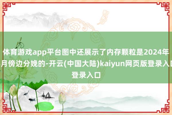体育游戏app平台图中还展示了内存颗粒是2024年8月傍边分娩的-开云(中国大陆)kaiyun网页版登录入口