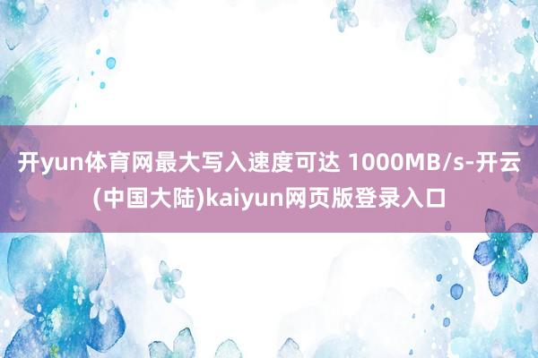 开yun体育网最大写入速度可达 1000MB/s-开云(中国大陆)kaiyun网页版登录入口