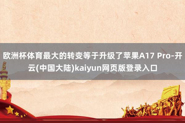 欧洲杯体育最大的转变等于升级了苹果A17 Pro-开云(中国大陆)kaiyun网页版登录入口