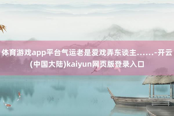体育游戏app平台气运老是爱戏弄东谈主……-开云(中国大陆)kaiyun网页版登录入口